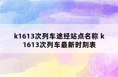 k1613次列车途经站点名称 k1613次列车最新时刻表